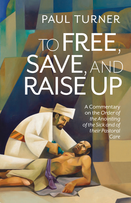Coperta cărții 'To Free, Save, and Raise Up: A Commentary on the Order of the Anointing of the Sick and of Their Pastoral Care - Paul'
