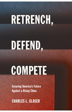 Coperta cărții 'Retrench, Defend, Compete: Securing America's Future Against a Rising China - Charles L. Glaser'