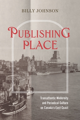Coperta cărții 'Publishing Place: Transatlantic Modernity and Periodical Culture on Canada's East Coast - Billy Johnson'