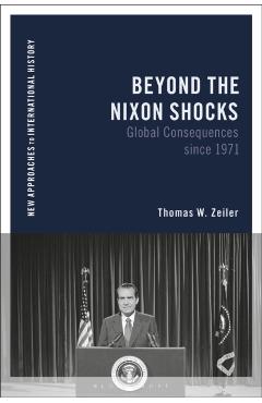 Beyond the Nixon Shocks: Global Consequences Since 1971 - Thomas Zeiler