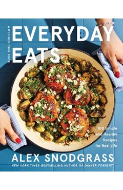 Everyday Eats: 100 Simple and Healthy Recipes for Real Life - Alex Snodgrass