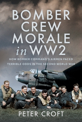 Bomber Crew Morale in Ww2: How Bomber Command's Airmen Faced Terrible Odds in the Second World War - Peter Croft