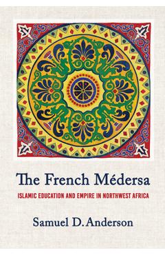 Coperta cărții 'The French Médersa: Islamic Education and Empire in Northwest Africa - Samuel D. Anderson'