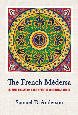Coperta cărții 'The French Médersa: Islamic Education and Empire in Northwest Africa - Samuel D. Anderson'