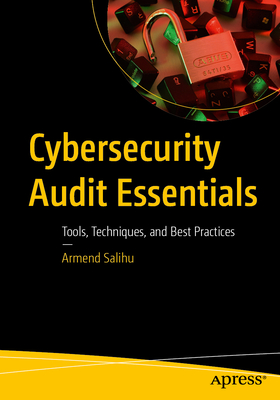 Cybersecurity Audit Essentials: Tools, Techniques, and Best Practices - Armend Salihu