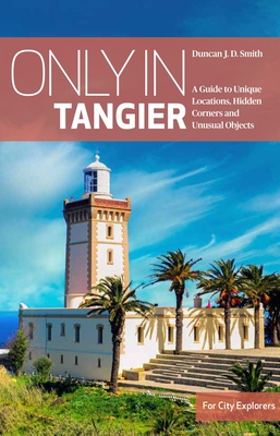 Only in Tangier: A Guide to Unique Locations, Hidden Corners and Unusual Objects - Duncan Jd Smith