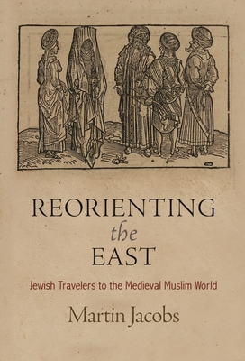 Reorienting the East: Jewish Travelers to the Medieval Muslim World - Martin Jacobs