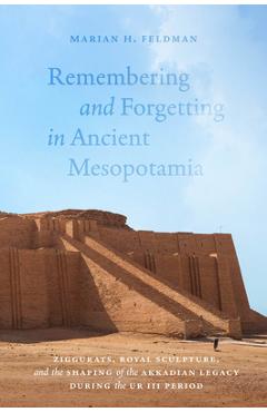 Coperta cărții 'Remembering and Forgetting in Ancient Mesopotamia: Ziggurats, Royal Sculpture, and the Shaping of the Akkadian Legacy'
