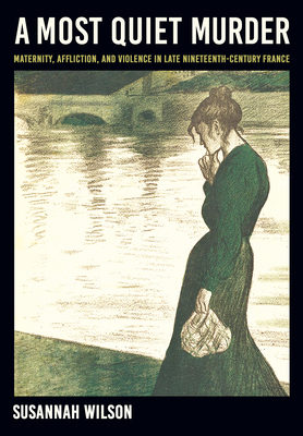 Coperta cărții 'A Most Quiet Murder: Maternity, Affliction, and Violence in Late Nineteenth-Century France - Susannah Wilson'