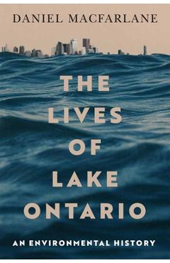 Coperta cărții 'The Lives of Lake Ontario: An Environmental History Volume 17 - Daniel Macfarlane'