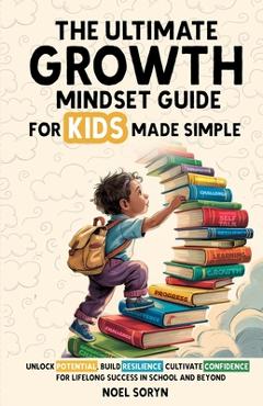 Coperta cărții 'The Ultimate Growth Mindset Guide For Kids Made Simple: Unlock Potential, Build Resilience, And Cultivate Confidence'