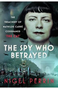 Coperta cărții 'The Spy Who Betrayed: The Treachery of Mathilde Carré, Codenamed 'The Cat' - Nigel Perrin'