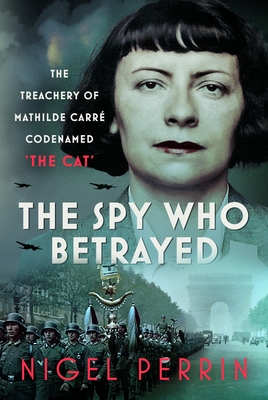 The Spy Who Betrayed: The Treachery of Mathilde Carré, Codenamed 'The Cat' - Nigel Perrin