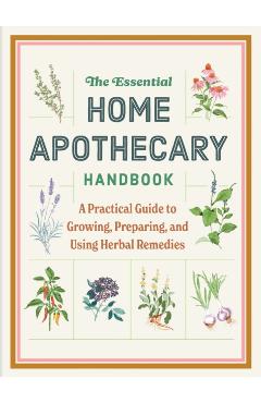 The Essential Home Apothecary Handbook: A Practical Guide to Growing, Preparing, and Using Herbal Remedies - Molly Bravo