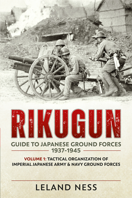 Rikugun: Guide to Japanese Ground Forces 1937-1945: Volume 1 - Tactical Organization of Imperial Japanese Army & Navy Ground Forces - Leland Ness