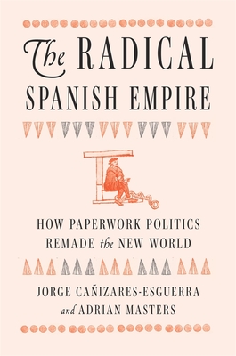 Coperta cărții 'The Radical Spanish Empire: How Paperwork Politics Remade the New World - Jorge Cañizares-esguerra'
