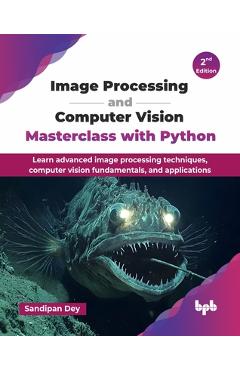 Poza produsului Image Processing and Computer Vision Masterclass with Python: Learn advanced image processing techniques, computer vision fundamentals, and applicatio - Sandipan Dey