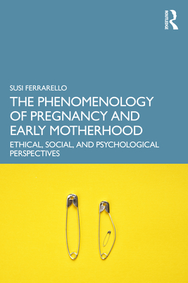 The Phenomenology of Pregnancy and Early Motherhood: Ethical, Social, and Psychological Perspectives - Susi Ferrarello