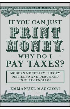 Coperta cărții 'If You Can Just Print Money, Why Do I Pay Taxes?: Modern Monetary Theory Distilled and Debunked in Plain English -'