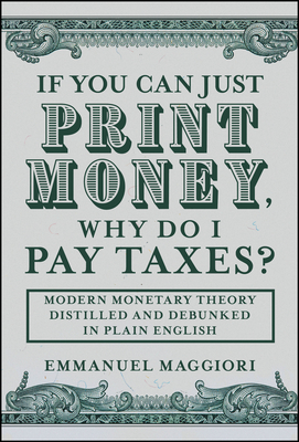 Coperta cărții 'If You Can Just Print Money, Why Do I Pay Taxes?: Modern Monetary Theory Distilled and Debunked in Plain English -'