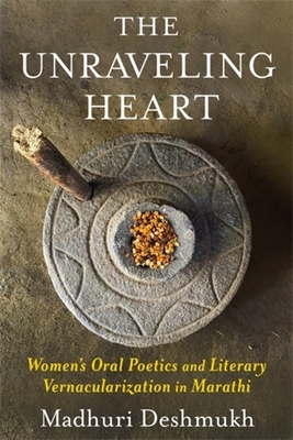The Unraveling Heart: Women's Oral Poetics and Literary Vernacularization in Marathi - Madhuri Deshmukh