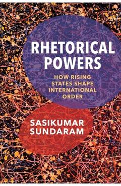 Coperta cărții 'Rhetorical Powers: How Rising States Shape International Order - Sasikumar Sundaram'