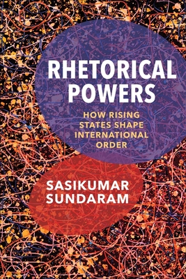 Rhetorical Powers: How Rising States Shape International Order - Sasikumar Sundaram