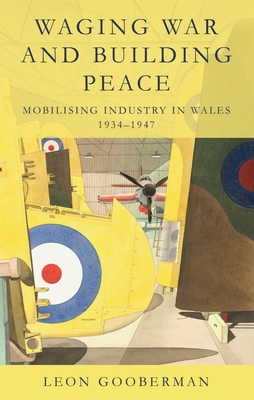 Waging War and Building Peace: Mobilising Industry in Wales, 1934-1947 - Leon Gooberman