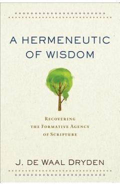 A Hermeneutic of Wisdom: Recovering the Formative Agency of Scripture - J. De Waal Dryden