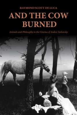 And the Cow Burned: Animals and Philosophy in the Cinema of Andrei Tarkovsky - Raymond Scott De Luca