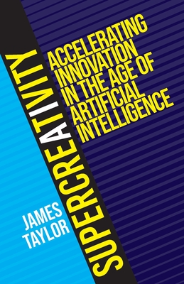 SuperCreativity: Accelerating Innovation in the Age of Artificial Intelligence - James Taylor
