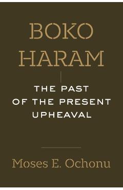 Boko Haram: The Past of the Present Upheaval - Moses E. Ochonu
