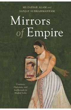 Coperta cărții 'Mirrors of Empire: Courtiers, Diplomats, and Intellectuals in Mughal India - Muzaffar Alam'