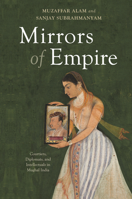 Coperta cărții 'Mirrors of Empire: Courtiers, Diplomats, and Intellectuals in Mughal India - Muzaffar Alam'