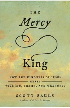 Coperta cărții 'The Mercy King: How the Kindness of Jesus Heals Your Sin, Shame, and Weakness - Scott Sauls'