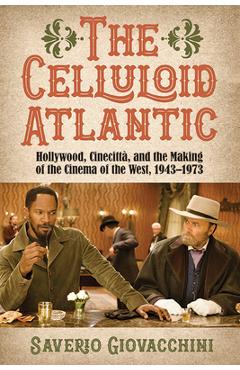The Celluloid Atlantic: Hollywood, Cinecittà, and the Making of the Cinema of the West, 1943-1973 - Saverio Giovacchini