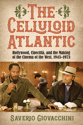 The Celluloid Atlantic: Hollywood, Cinecittà, and the Making of the Cinema of the West, 1943-1973 - Saverio Giovacchini