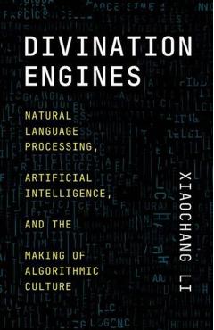 Divination Engines: Natural Language Processing, Artificial Intelligence, and the Making of Algorithmic Culture - Xiaochang Li