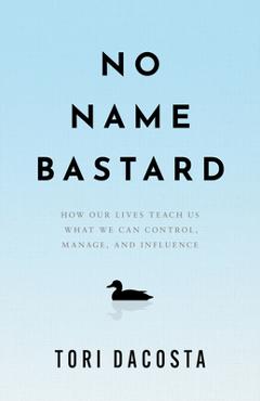 Coperta cărții 'No Name Bastard: How Our Lives Teach Us What We Can Control, Manage, and Influence - Tori Dacosta'