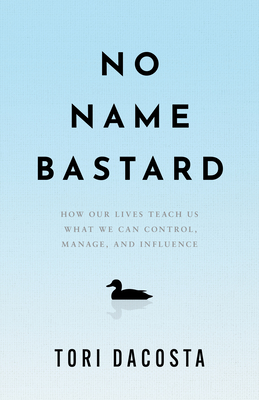 Coperta cărții 'No Name Bastard: How Our Lives Teach Us What We Can Control, Manage, and Influence - Tori Dacosta'