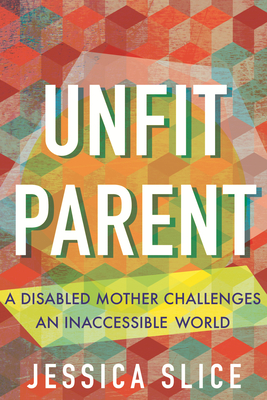Coperta cărții 'Unfit Parent: A Disabled Mother Challenges an Inaccessible World - Jessica Slice'
