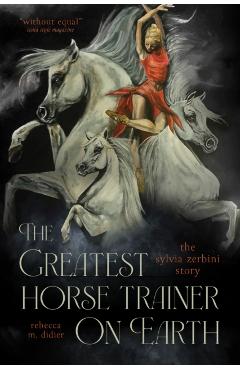The Greatest Horse Trainer on Earth: The Sylvia Zerbini Story - Rebeccam Didier