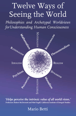 Twelve Ways of Seeing the World: Philosophies and Archetypal Worldviews for Understanding Human Consciousness - Mario Betti