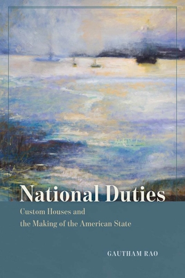 National Duties: Custom Houses and the Making of the American State - Gautham Rao