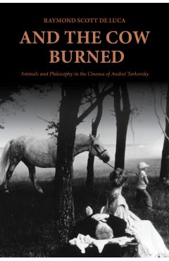 And the Cow Burned: Animals and Philosophy in the Cinema of Andrei Tarkovsky - Raymond Scott De Luca
