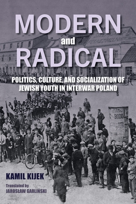 Modern and Radical: Politics, Culture, and Socialization of Jewish Youth in Interwar Poland - Kamil Kijek