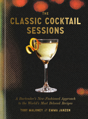 Coperta cărții 'The Classic Cocktail Sessions: A Bartender's New-Fashioned Approach to the World's Most Beloved Recipes - Toby Maloney'