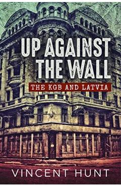 Up Against the Wall: The KGB and Latvia - Vincent Hunt