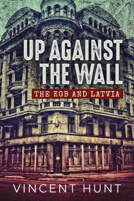 Up Against the Wall: The KGB and Latvia - Vincent Hunt