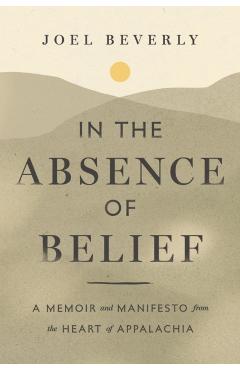 Coperta cărții 'In the Absence of Belief: A Memoir and Manifesto from the Heart of Appalachia - Joel Beverly'